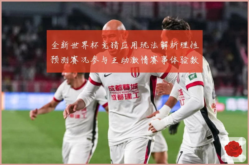 全新世界杯竞猜应用玩法解析理性预测赛况参与互动激情赛事体验数据研判：最新赛事动态与深度分析