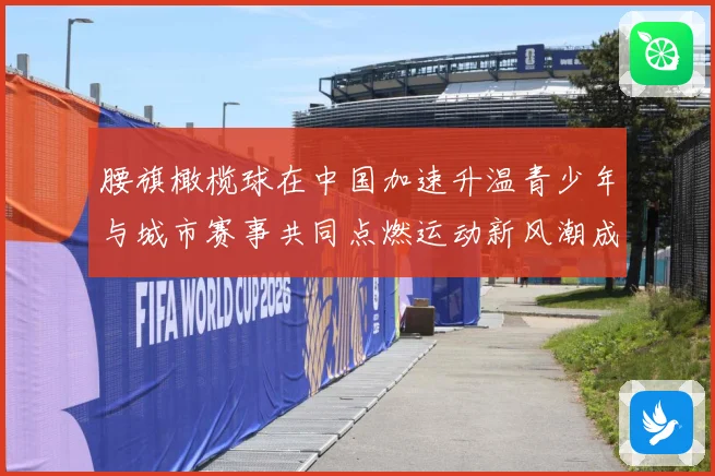 腰旗橄榄球在中国加速升温青少年与城市赛事共同点燃运动新风潮成长观察：最新赛事动态与深度分析