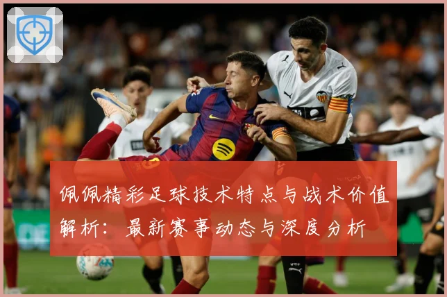佩佩精彩足球技术特点与战术价值解析：最新赛事动态与深度分析