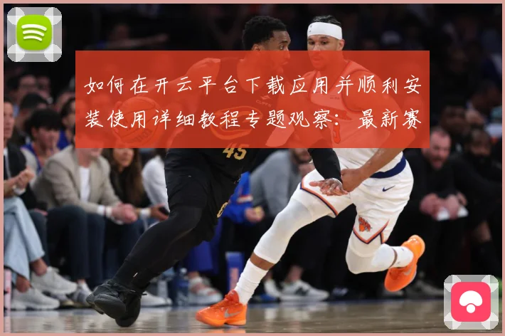如何在开云平台下载应用并顺利安装使用详细教程专题观察：最新赛事动态与深度分析