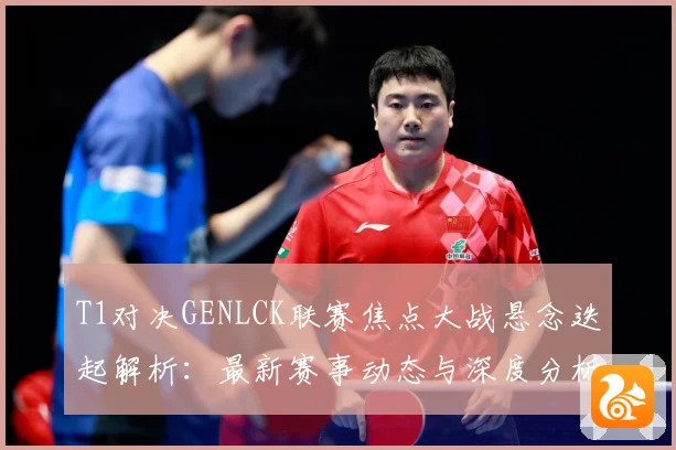 T1对决GENLCK联赛焦点大战悬念迭起解析：最新赛事动态与深度分析