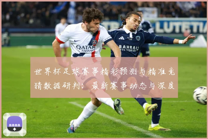 世界杯足球赛事精彩预测与精准竞猜数据研判：最新赛事动态与深度分析