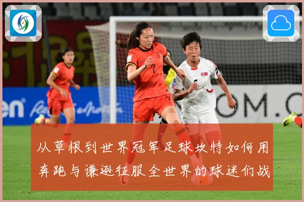 从草根到世界冠军足球坎特如何用奔跑与谦逊征服全世界的球迷们战术观察：最新赛事动态与深度分析