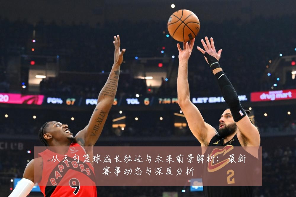 从天勾篮球成长轨迹与未来前景解析:最新赛事动态与深度分析