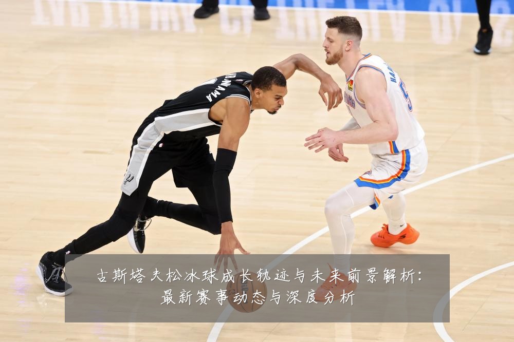 古斯塔夫松冰球成长轨迹与未来前景解析:最新赛事动态与深度分析