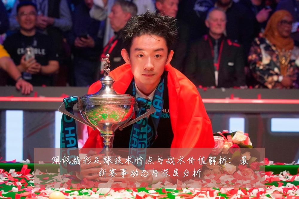 佩佩精彩足球技术特点与战术价值解析:最新赛事动态与深度分析