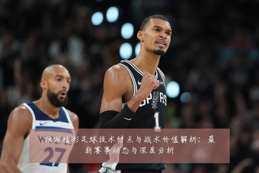 佩佩精彩足球技术特点与战术价值解析:最新赛事动态与深度分析