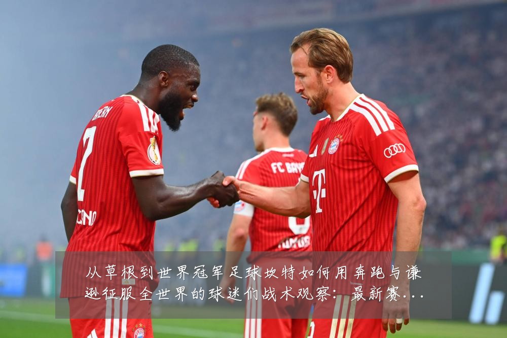 从草根到世界冠军足球坎特如何用奔跑与谦逊征服全世界的球迷们战术观察:最新赛事动态与深度分析