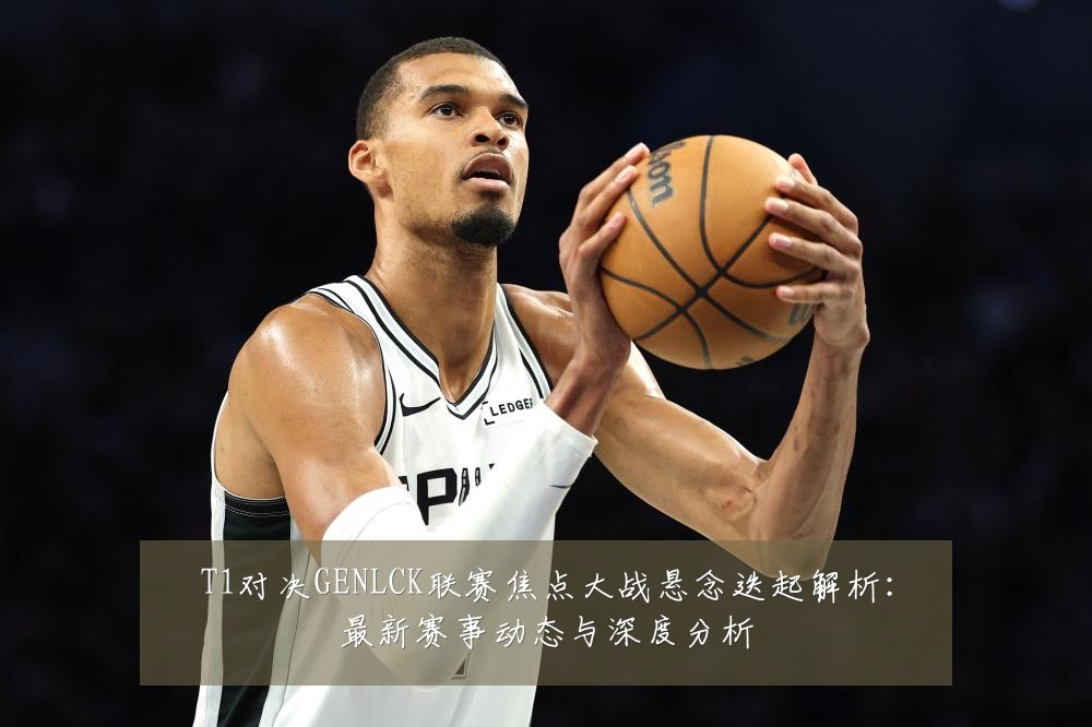T1对决GENLCK联赛焦点大战悬念迭起解析:最新赛事动态与深度分析