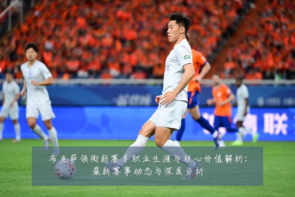 布克萨领衔新赛季职业生涯与核心价值解析:最新赛事动态与深度分析