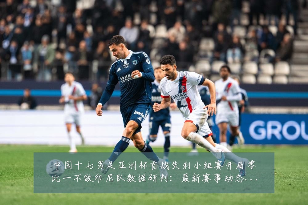 中国十七男足亚洲杯首战失利小组赛开局零比一不敌印尼队数据研判:最新赛事动态与深度分析