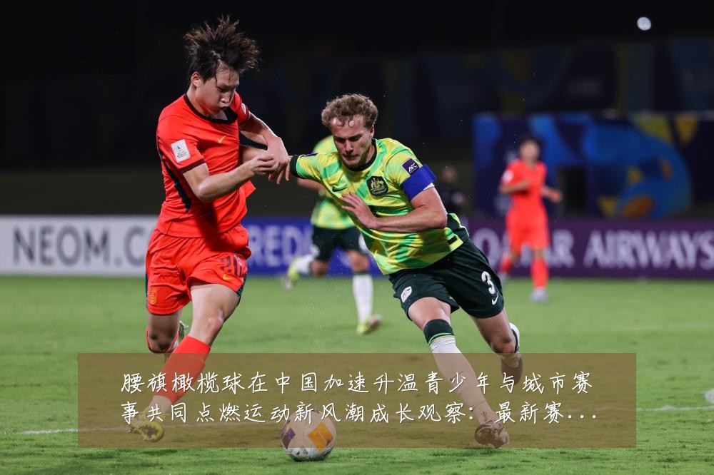 腰旗橄榄球在中国加速升温青少年与城市赛事共同点燃运动新风潮成长观察:最新赛事动态与深度分析